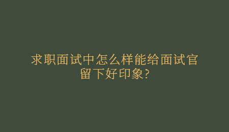 求职面试中怎么样能给面试官留下好印象_.jpg