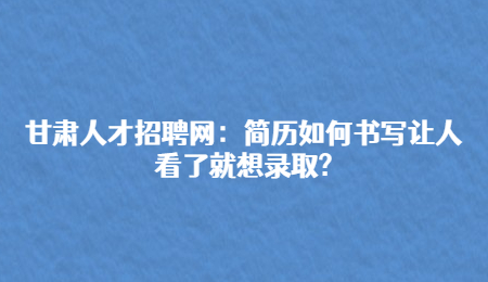 甘肃人才招聘网：简历如何书写让人看了就想录取?