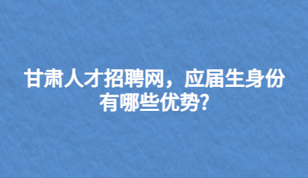 甘肃人才招聘网，应届生身份有哪些优势?