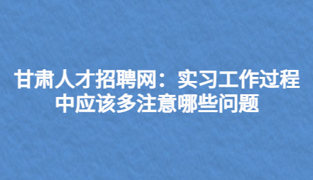 甘肃人才招聘网：实习工作过程中应该多注意哪些问题