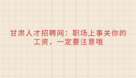 甘肃人才招聘网：职场上事关你的工资，一定要注意哦