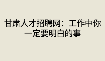 甘肃人才招聘网：工作中你一定要明白的事