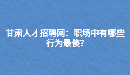 甘肃人才招聘网：职场中有哪些行为最傻?