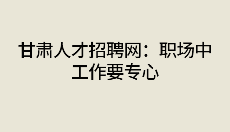 甘肃人才招聘网：职场中工作要专心