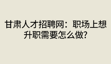 甘肃人才招聘网：职场上想升职需要怎么做?