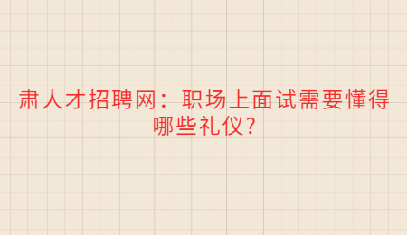 肃人才招聘网：职场上面试需要懂得哪些礼仪?