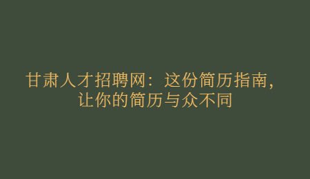 甘肃人才招聘网：这份简历指南，让你的简历与众不同