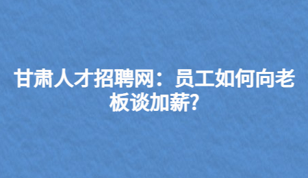 甘肃人才招聘网：员工如何向老板谈加薪?