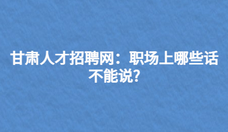 甘肃人才招聘网：职场上哪些话不能说?