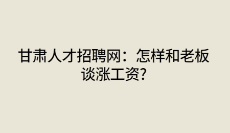 甘肃人才招聘网：怎样和老板谈涨工资?