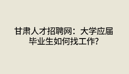 甘肃人才招聘网：大学应届毕业生如何找工作?