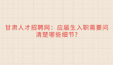 甘肃人才招聘网：应届生入职需要问清楚哪些细节?