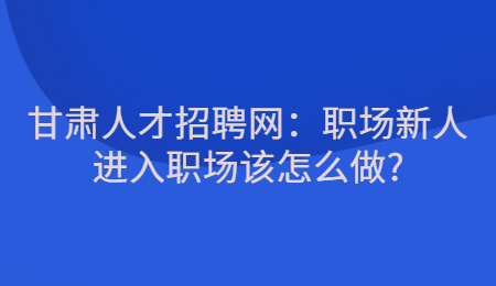 甘肃人才招聘网：职场新人进入职场该怎么做?