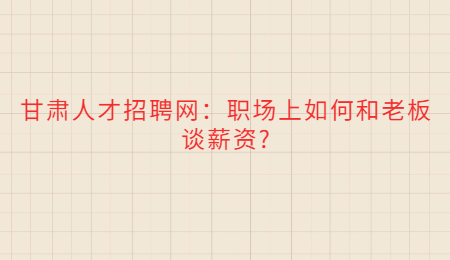 甘肃人才招聘网：职场上如何和老板谈薪资?