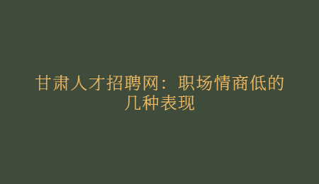 甘肃人才招聘网：职场情商低的几种表现