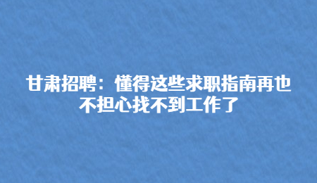 甘肃招聘：懂得这些求职指南再也不担心找不到工作了