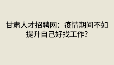 甘肃人才招聘网：疫情期间不如提升自己好找工作?