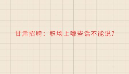 甘肃招聘：职场上哪些话不能说?