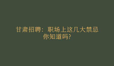 甘肃招聘：职场上这几大禁忌你知道吗?