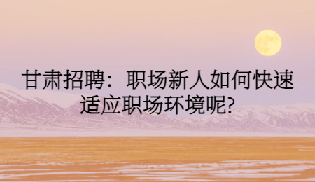 甘肃招聘：职场新人如何快速适应职场环境呢?