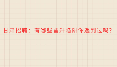 甘肃招聘：有哪些晋升陷阱你遇到过吗?