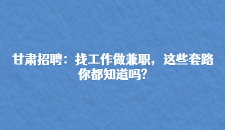 甘肃招聘：找工作做兼职，这些套路你都知道吗?