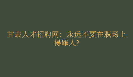 甘肃人才招聘网：永远不要在职场上得罪人?