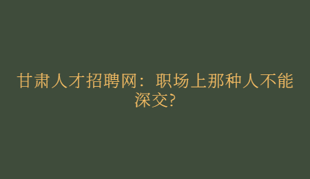 甘肃人才招聘网：职场上那种人不能深交?