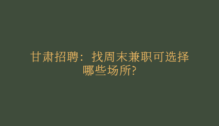 甘肃招聘：找周末兼职可选择哪些场所?