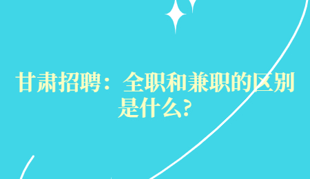 甘肃招聘：全职和兼职的区别是什么?