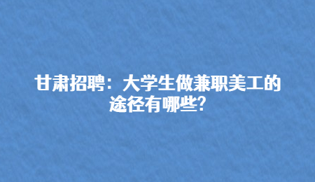 甘肃招聘：大学生做兼职美工的途径有哪些?